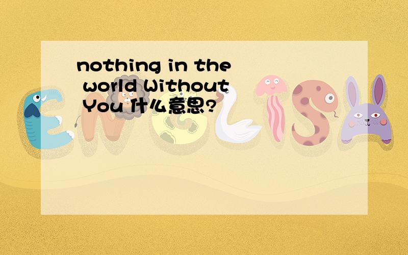 nothing in the world Without You 什么意思?