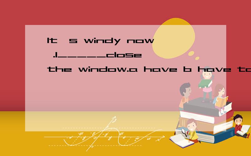 It's windy now .I_____close the window.a have b have to c has