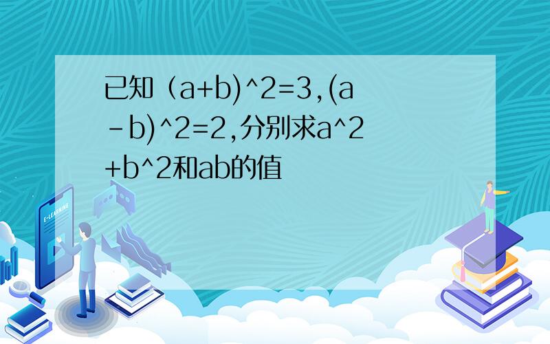已知（a+b)^2=3,(a-b)^2=2,分别求a^2+b^2和ab的值