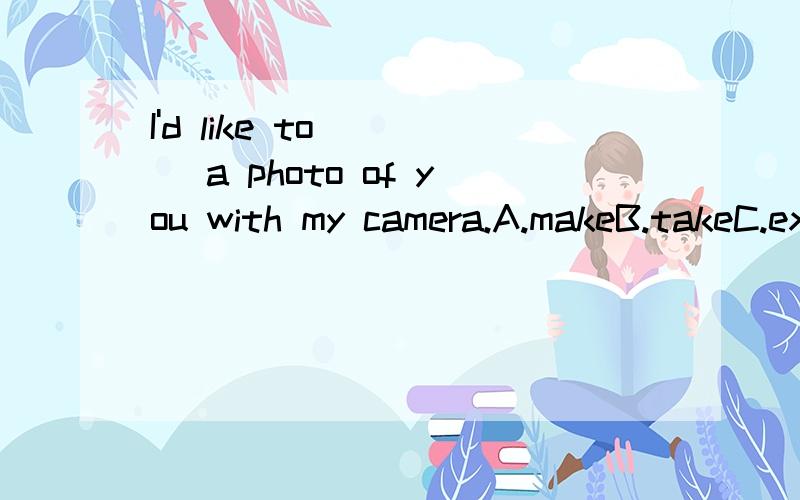 I'd like to ___ a photo of you with my camera.A.makeB.takeC.exposeD.shot请问选哪个?选和不选的原因?顺便把句子翻译成中文.