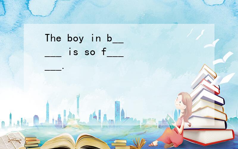 The boy in b_____ is so f______.