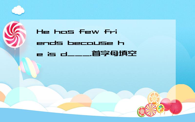 He has few friends because he is d___.首字母填空