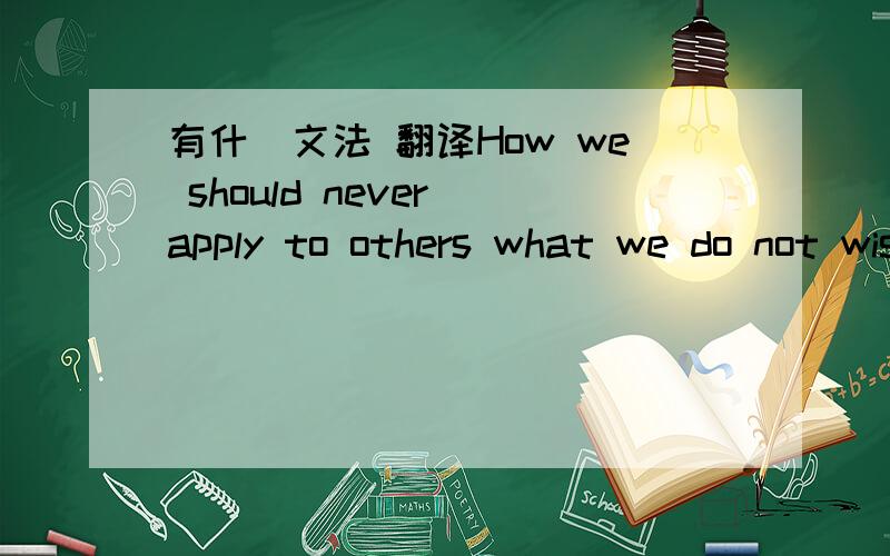 有什麼文法 翻译How we should never apply to others what we do not wish to happen to ourselves