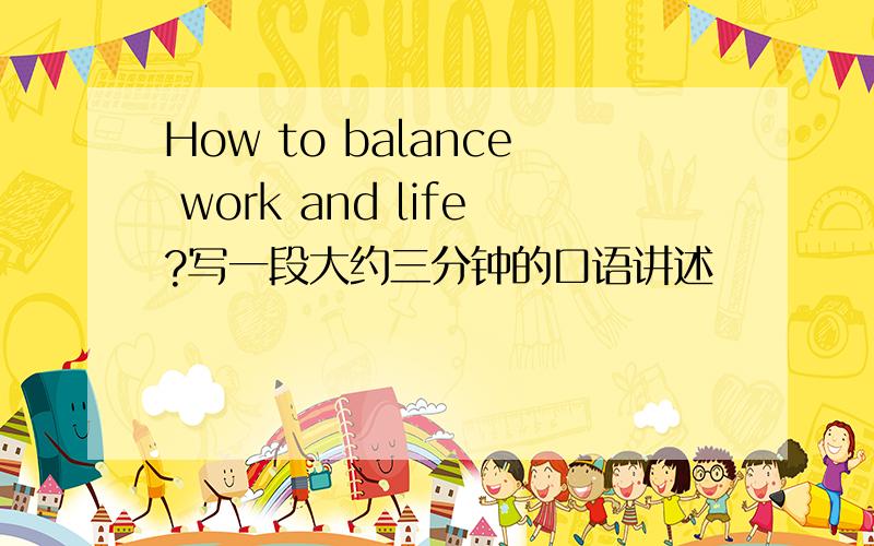 How to balance work and life?写一段大约三分钟的口语讲述