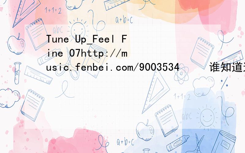Tune Up_Feel Fine 07http://music.fenbei.com/9003534     谁知道这是什么歌,加分20
