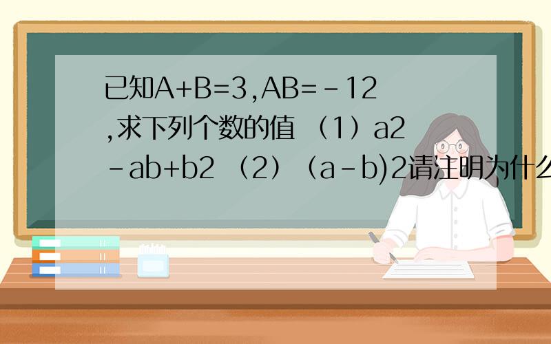 已知A+B=3,AB=-12,求下列个数的值 （1）a2-ab+b2 （2）（a-b)2请注明为什么