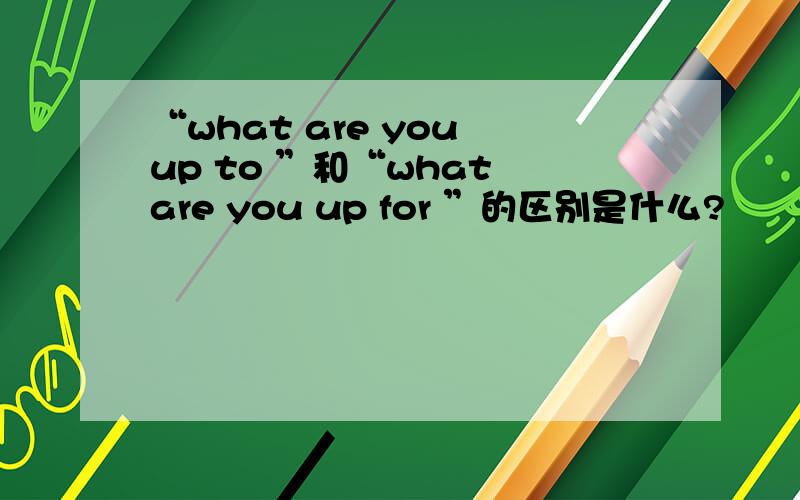 “what are you up to ”和“what are you up for ”的区别是什么?