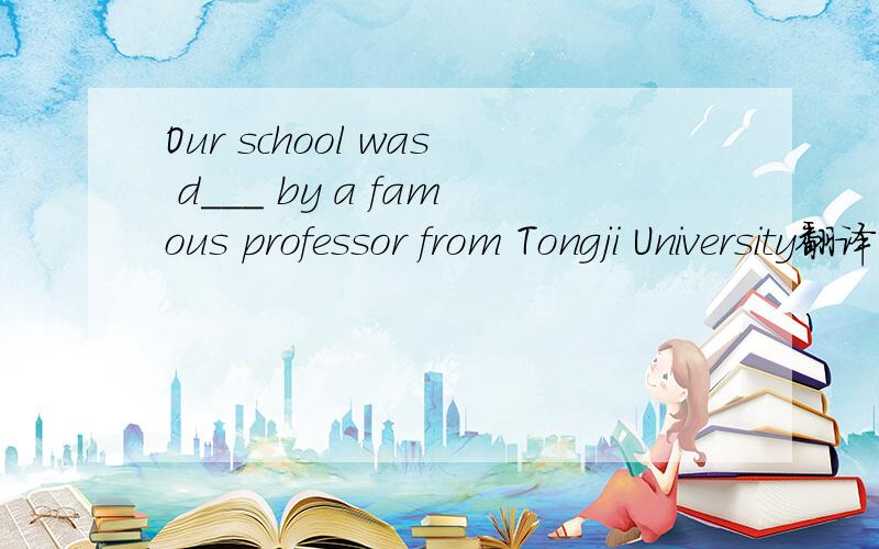 Our school was d___ by a famous professor from Tongji University翻译一下,并填空