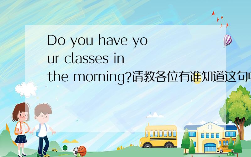 Do you have your classes in the morning?请教各位有谁知道这句中的your可否不要不,为什么?