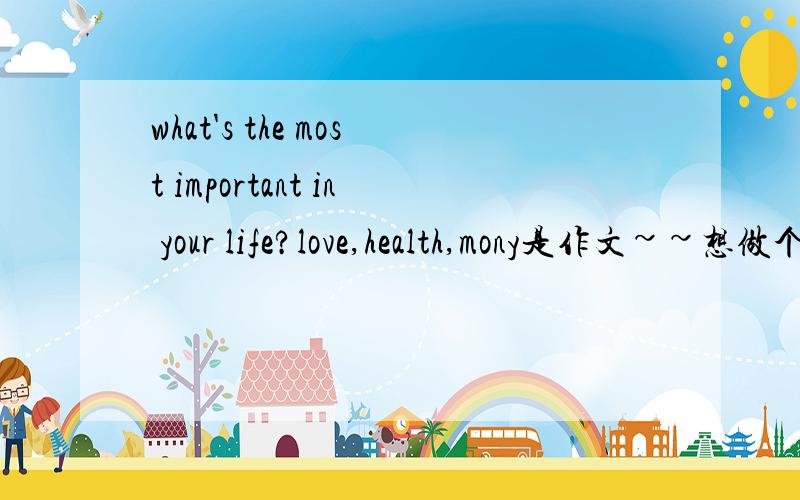 what's the most important in your life?love,health,mony是作文~~想做个参考~~脑子思绪比较乱~~谢谢