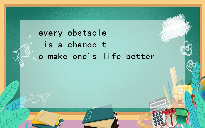 every obstacle is a chance to make one's life better