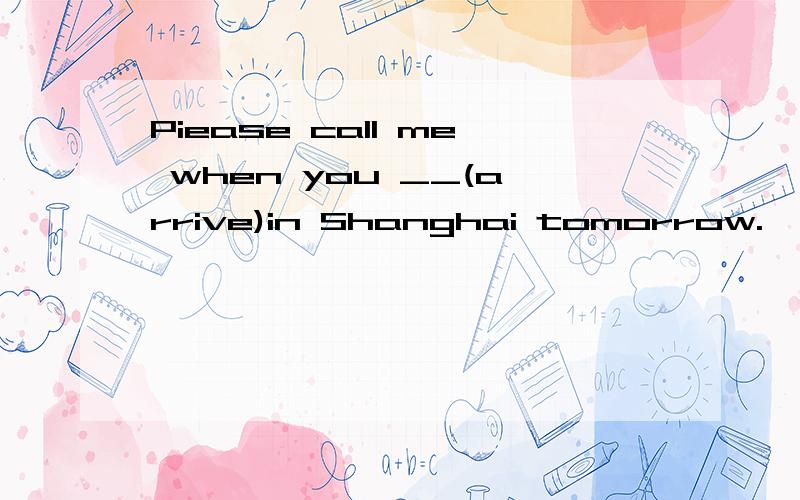 Piease call me when you __(arrive)in Shanghai tomorrow.