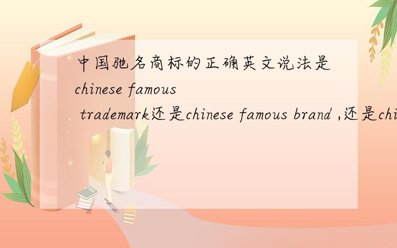 中国驰名商标的正确英文说法是chinese famous trademark还是chinese famous brand ,还是china famous trademark我到底要哪个啊！