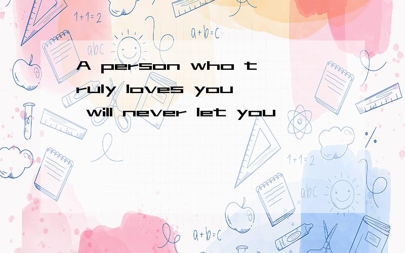 A person who truly loves you will never let you