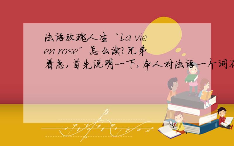 法语玫瑰人生“La vie en rose”怎么读?兄弟着急,首先说明一下,本人对法语一个词不会读,见谅!
