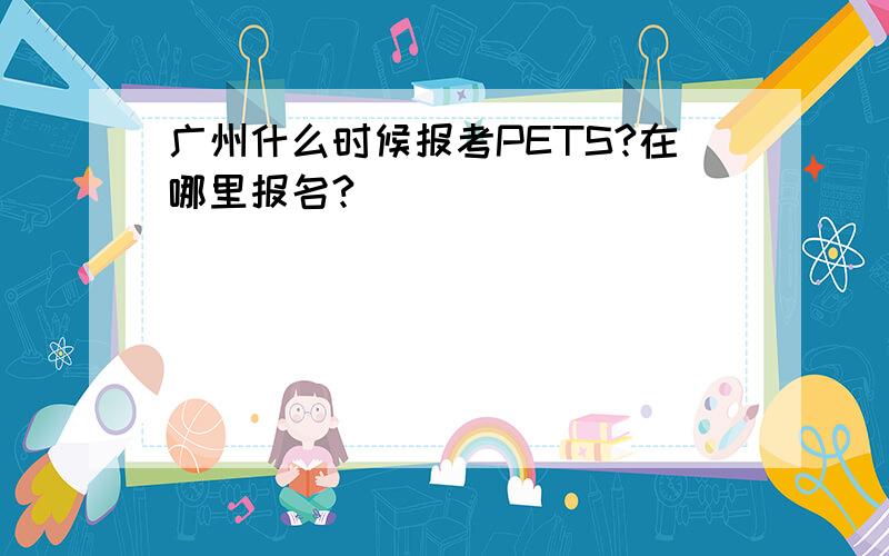 广州什么时候报考PETS?在哪里报名?