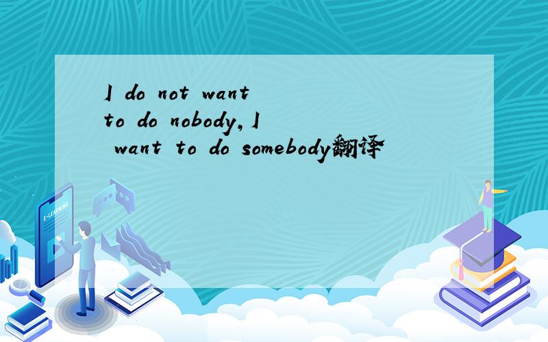 I do not want to do nobody,I want to do somebody翻译