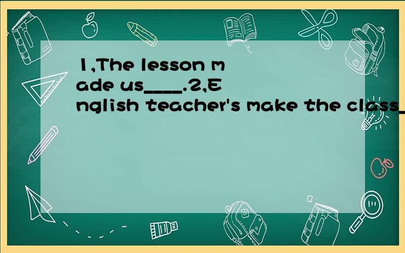 1,The lesson made us____.2,English teacher's make the class____(bored boring)用适当形式填空,应该怎么填啊,原因是什么啊.希望说的详细点,