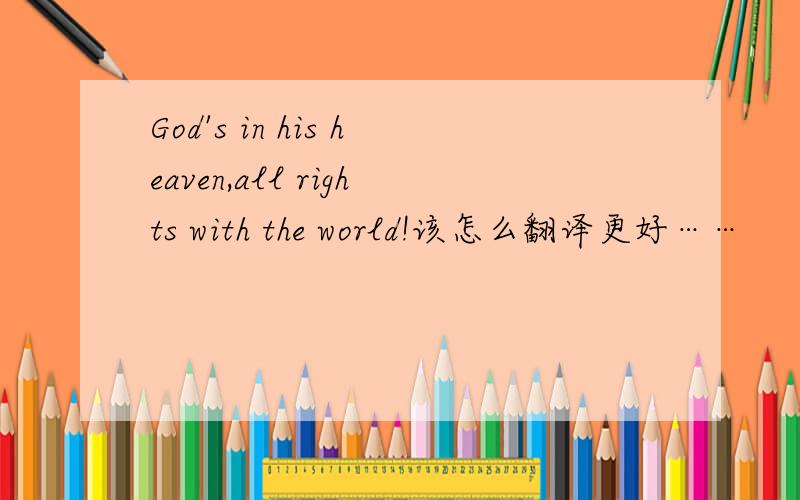 God's in his heaven,all rights with the world!该怎么翻译更好……