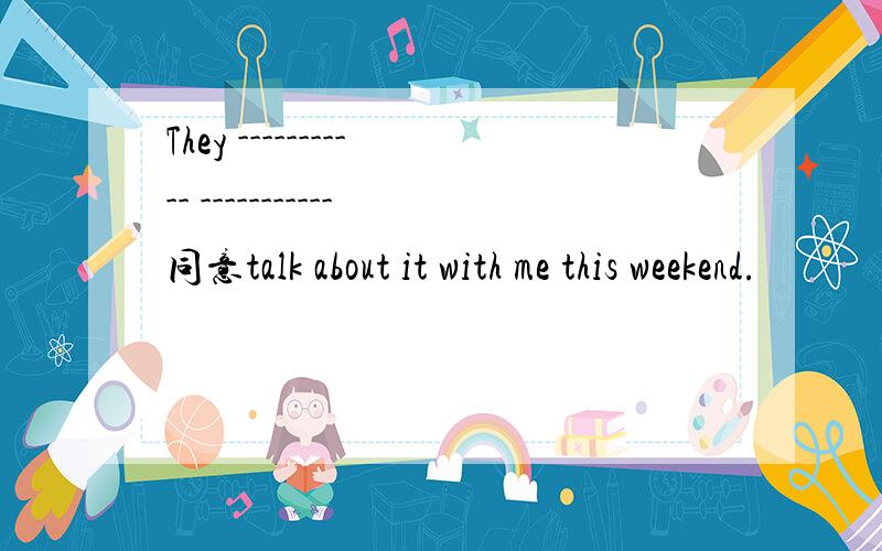 They ----------- -----------同意talk about it with me this weekend.