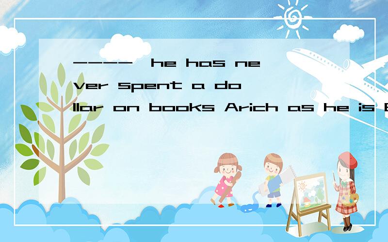 ----,he has never spent a dollar on books Arich as he is Bas he is rich 为什么选A?