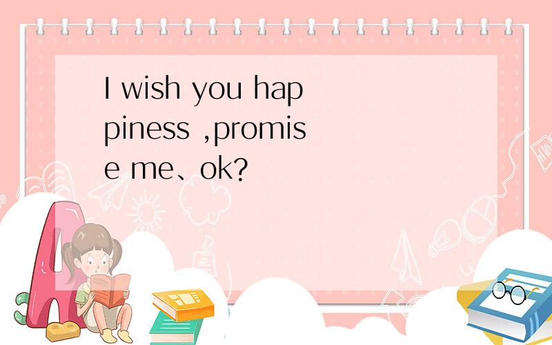 I wish you happiness ,promise me、ok?