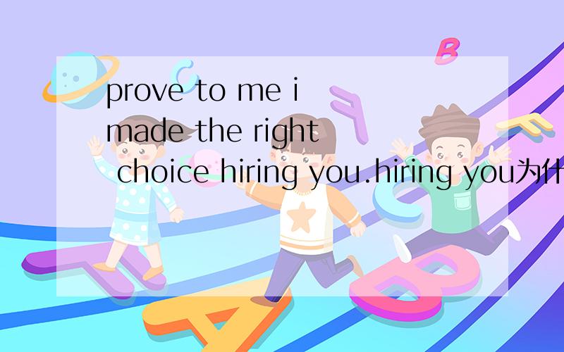 prove to me i made the right choice hiring you.hiring you为什么用-ing形式?哪时候用to哪时候ing,我还没搞清楚.