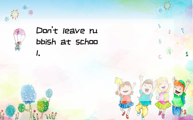 Don't leave rubbish at school.