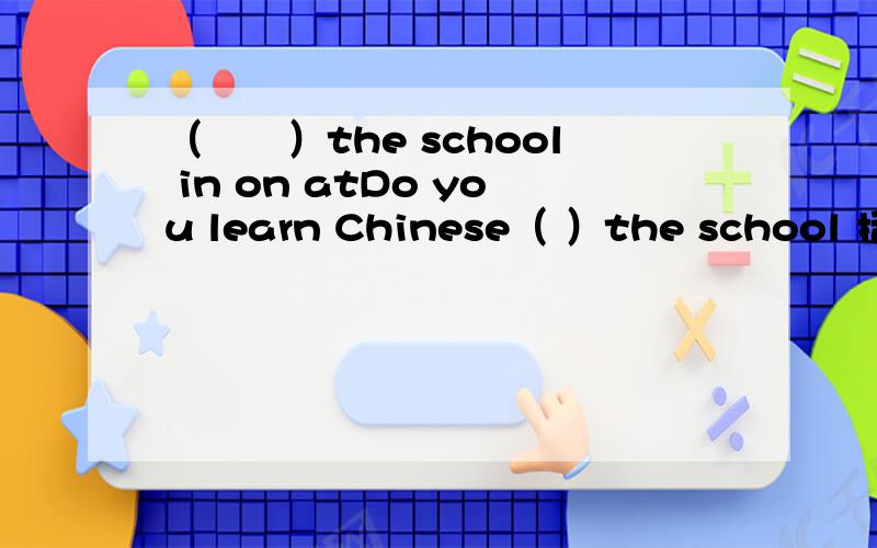 （　　）the school in on atDo you learn Chinese（ ）the school 括号里填什么？