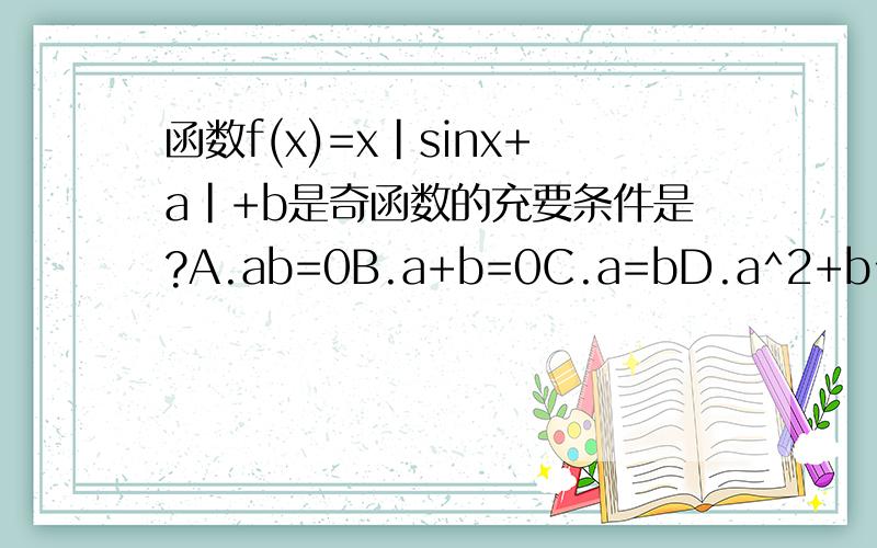 函数f(x)=x|sinx+a|+b是奇函数的充要条件是?A.ab=0B.a+b=0C.a=bD.a^2+b^2=0为什么?