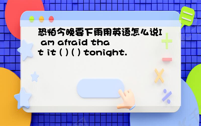 恐怕今晚要下雨用英语怎么说I am afraid that it ( ) ( ) tonight.