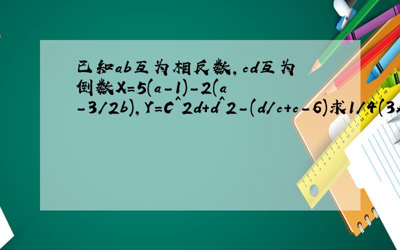 已知ab互为相反数,cd互为倒数X=5(a-1)-2(a-3/2b),Y=C^2d+d^2-(d/c+c-6)求1/4(3x+y)-1/5（2x+3y）的值