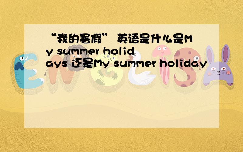 “我的暑假” 英语是什么是My summer holidays 还是My summer holiday