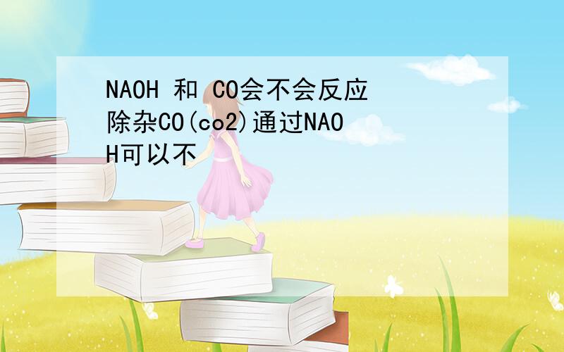 NAOH 和 CO会不会反应除杂CO(co2)通过NAOH可以不