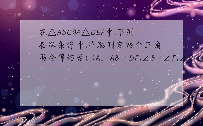 在△ABC和△DEF中,下列各组条件中,不能判定两个三角形全等的是( )A．AB = DE,∠B =∠E,∠C =∠F　　B．AC = DF,BC = DE,∠C =∠D　　C．AB = EF,∠A =∠E,∠B =∠F　　D．∠A =∠F,∠B =∠E,AC = DE