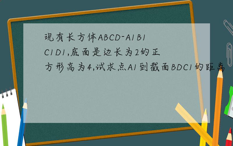 现有长方体ABCD-A1B1C1D1,底面是边长为2的正方形高为4,试求点A1到截面BDC1的距离（即棱锥A1-BDC1的面BDC1上的高）不要无聊的回答