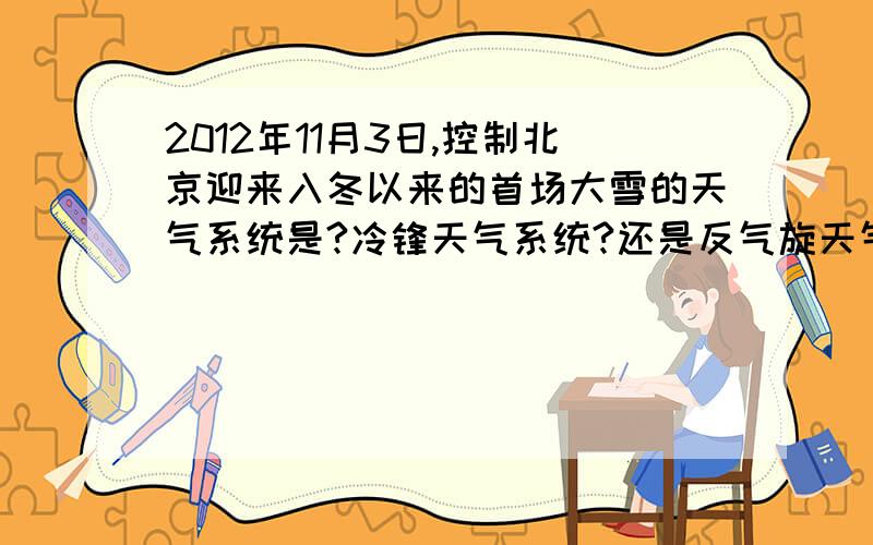2012年11月3日,控制北京迎来入冬以来的首场大雪的天气系统是?冷锋天气系统?还是反气旋天气系统?
