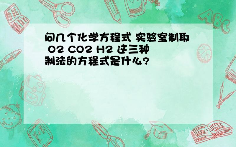 问几个化学方程式 实验室制取 O2 CO2 H2 这三种制法的方程式是什么?