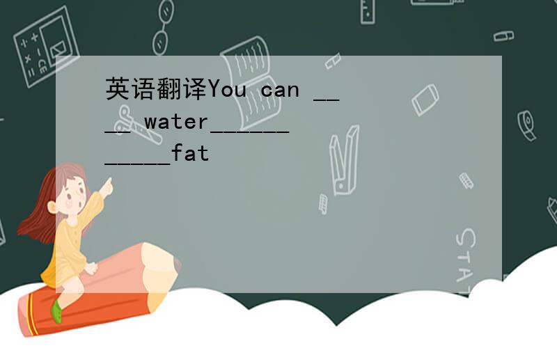 英语翻译You can ____ water___________fat