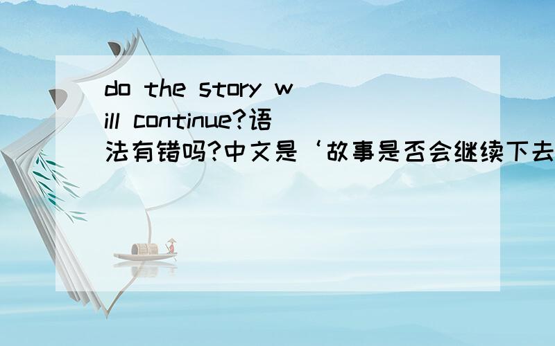 do the story will continue?语法有错吗?中文是‘故事是否会继续下去?’的英文是这样吗?