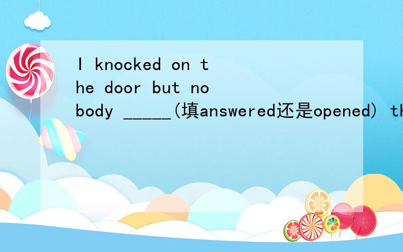 I knocked on the door but nobody _____(填answered还是opened) the door