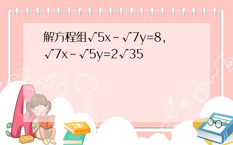 解方程组√5x-√7y=8,√7x-√5y=2√35