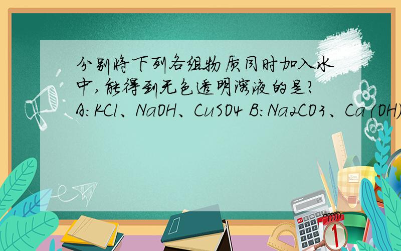 分别将下列各组物质同时加入水中,能得到无色透明溶液的是?A:KCl、NaOH、CuSO4 B:Na2CO3、Ca(OH)2、NaNO3 C:NaOH、KNO3、NaCl D:Ba(NO3)2、K2SO4、NaCl 为什么?