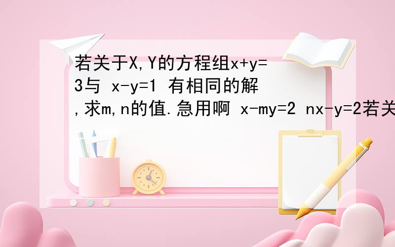 若关于X,Y的方程组x+y=3与 x-y=1 有相同的解,求m,n的值.急用啊 x-my=2 nx-y=2若关于x，y的方程组x+y=3与 x-y=1有相同的解，求m，n的值x-my=2 nx-y=2