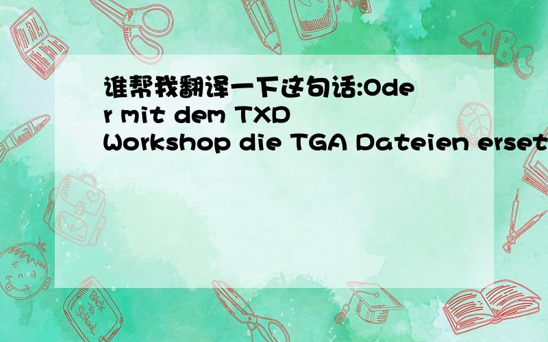 谁帮我翻译一下这句话:Oder mit dem TXD Workshop die TGA Dateien ersetzen.