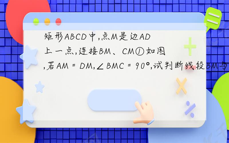 矩形ABCD中,点M是边AD上一点,连接BM、CM①如图,若AM＝DM,∠BMC＝90°,试判断线段BM与CM的数量关系,证明②若AB＝2√3  ,AD＝8,∠BMC＝90°,⑴求AM长  ⑵若点N在边BC上,且∠AND＝90°,求MN长