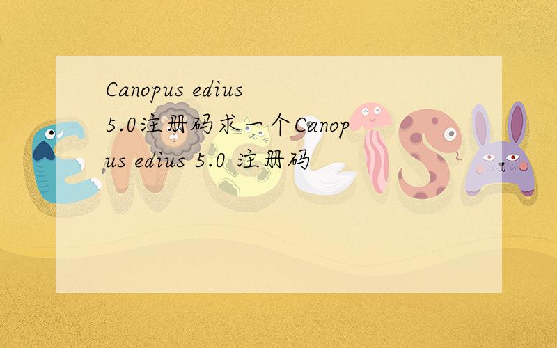 Canopus edius 5.0注册码求一个Canopus edius 5.0 注册码
