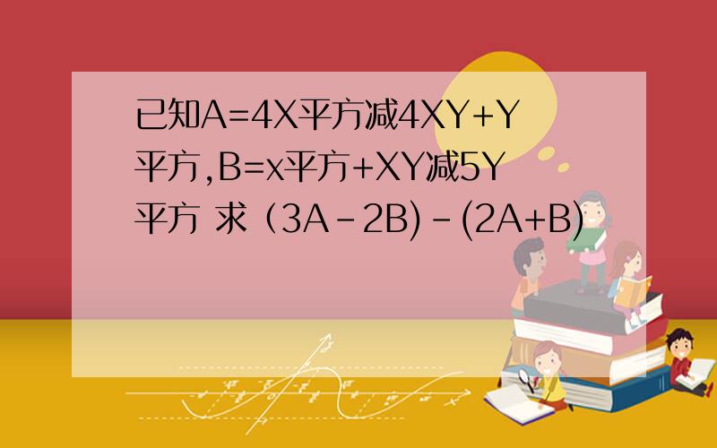 已知A=4X平方减4XY+Y平方,B=x平方+XY减5Y平方 求（3A-2B)-(2A+B)
