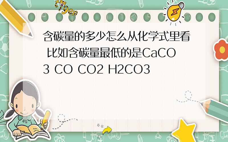 含碳量的多少怎么从化学式里看 比如含碳量最低的是CaCO3 CO CO2 H2CO3