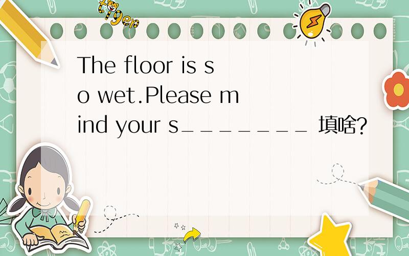 The floor is so wet.Please mind your s_______ 填啥?